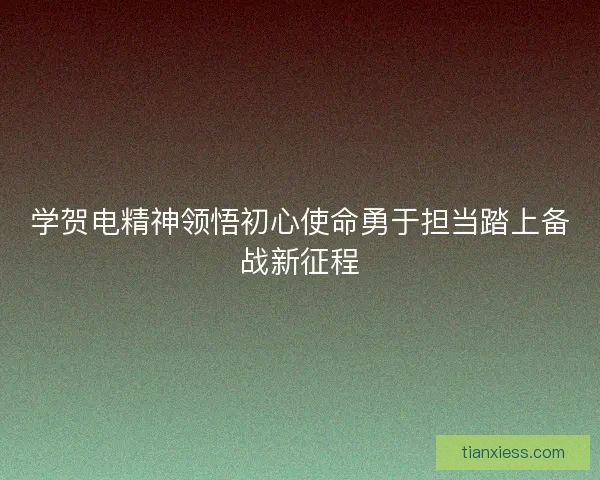 学贺电精神领悟初心使命勇于担当踏上备战新征程