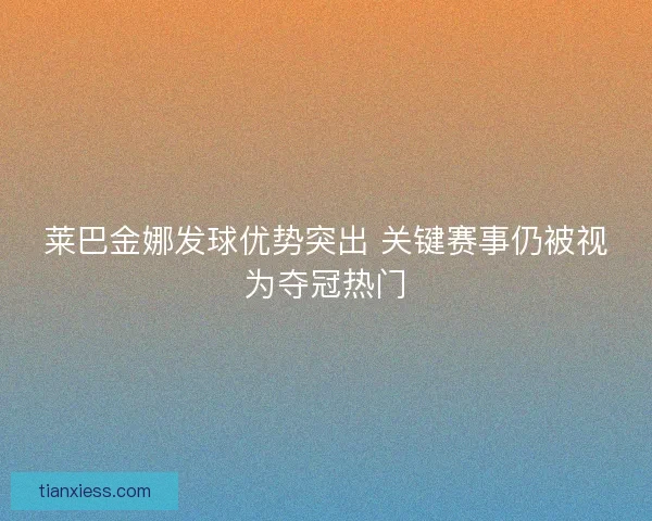 莱巴金娜发球优势突出 关键赛事仍被视为夺冠热门 莱巴金娜发球优势突出 关键赛事仍被视为夺冠热门