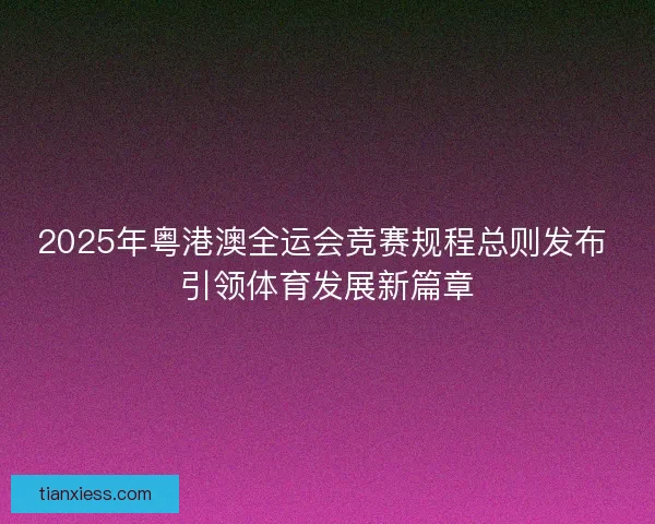 2025年粤港澳全运会竞赛规程总则发布 引领体育发展新篇章