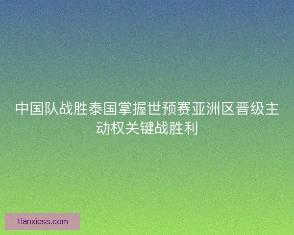 中国队战胜泰国掌握世预赛亚洲区晋级主动权关键战胜利