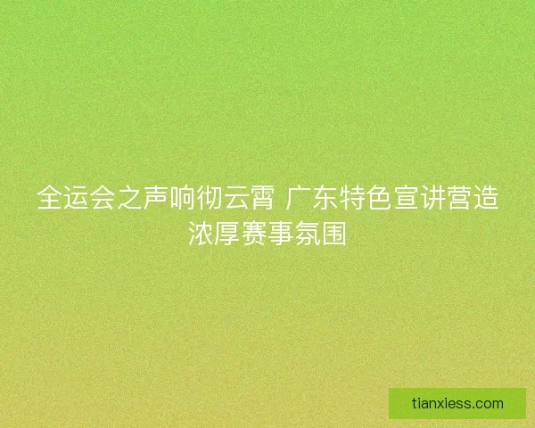 全运会之声响彻云霄 广东特色宣讲营造浓厚赛事氛围 全运会之声响彻云霄 广东特色宣讲营造浓厚赛事氛围