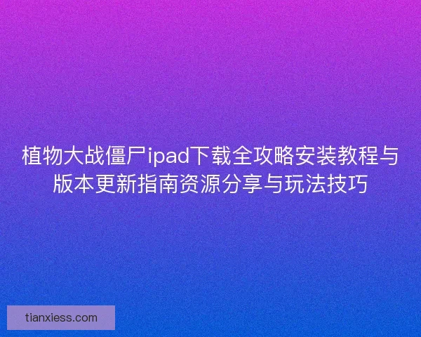 植物大战僵尸ipad下载全攻略安装教程与版本更新指南资源分享与玩法技巧
