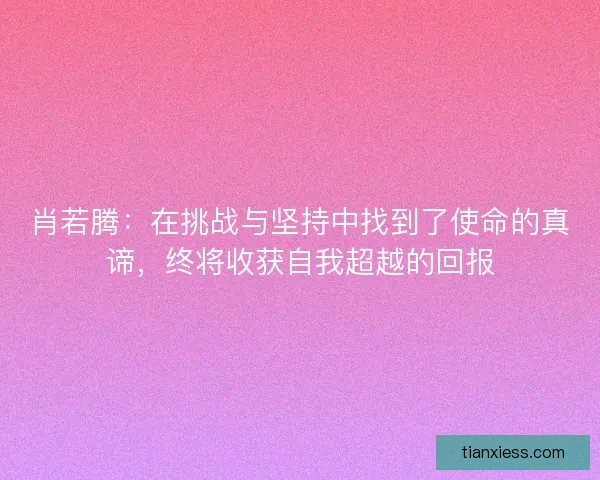 肖若腾：在挑战与坚持中找到了使命的真谛，终将收获自我超越的回报
