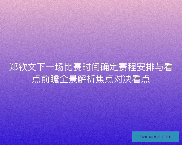 郑钦文下一场比赛时间确定赛程安排与看点前瞻全景解析焦点对决看点