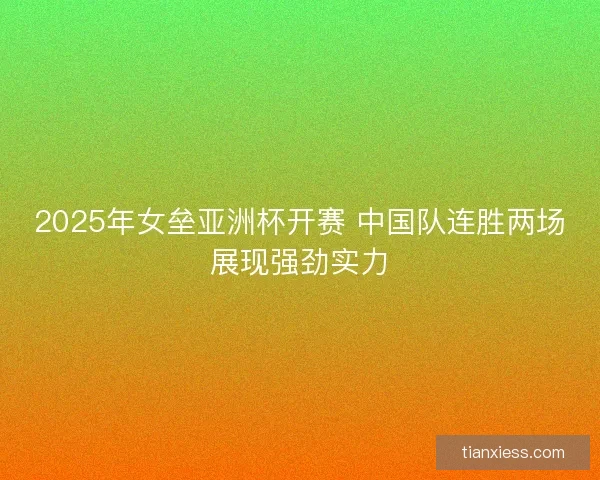 2025年女垒亚洲杯开赛 中国队连胜两场展现强劲实力 2025年女垒亚洲杯开赛 中国队连胜两场展现强劲实力