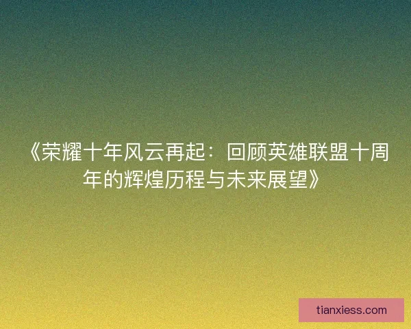 《荣耀十年风云再起：回顾英雄联盟十周年的辉煌历程与未来展望》