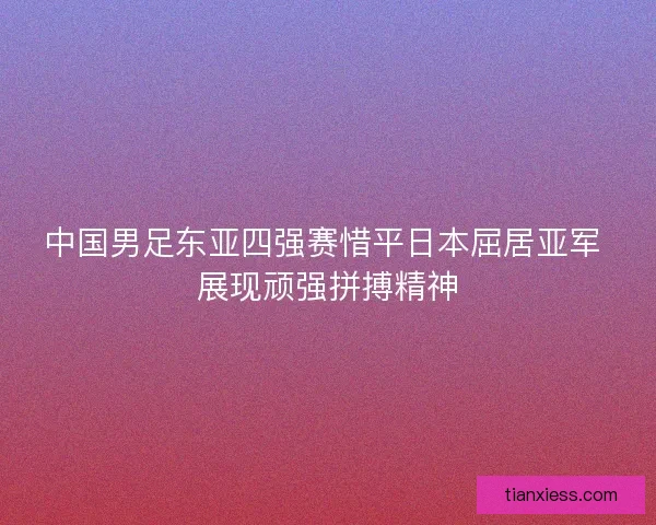 中国男足东亚四强赛惜平日本屈居亚军 展现顽强拼搏精神