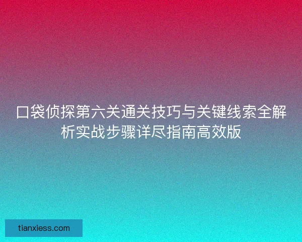 口袋侦探第六关通关技巧与关键线索全解析实战步骤详尽指南高效版
