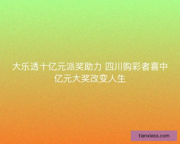 大乐透十亿元派奖助力 四川购彩者喜中亿元大奖改变人生