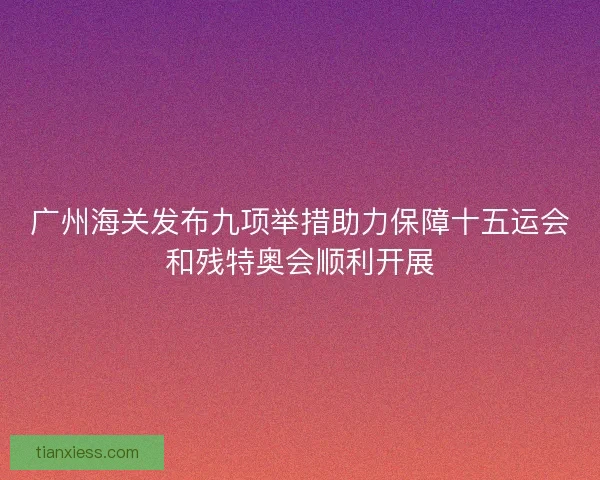 广州海关发布九项举措助力保障十五运会和残特奥会顺利开展