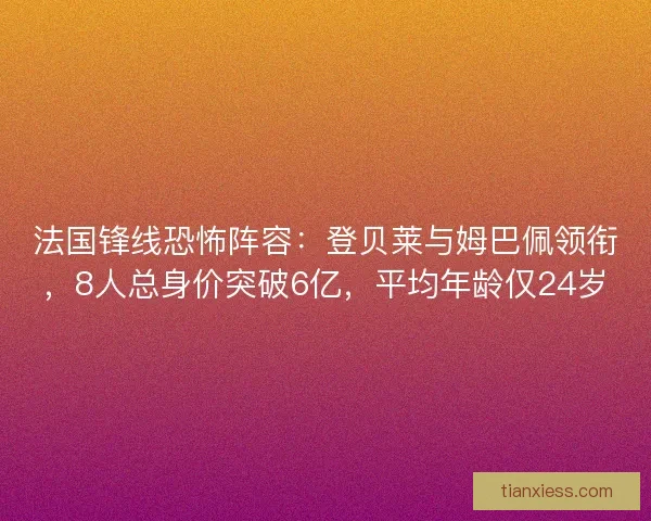法国锋线恐怖阵容：登贝莱与姆巴佩领衔，8人总身价突破6亿，平均年龄仅24岁