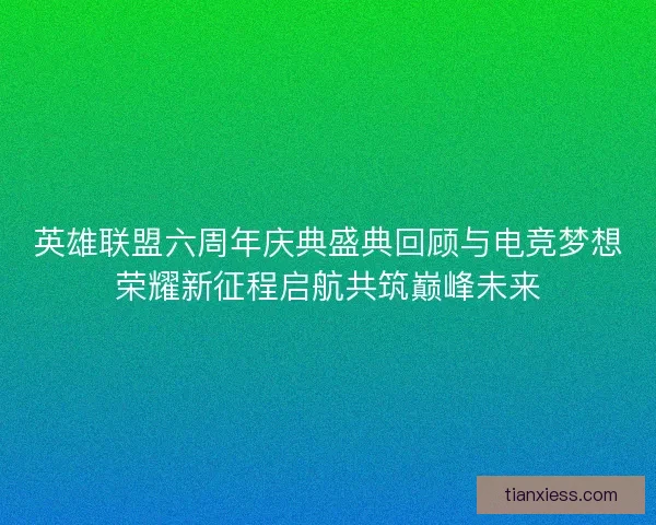 英雄联盟六周年庆典盛典回顾与电竞梦想荣耀新征程启航共筑巅峰未来