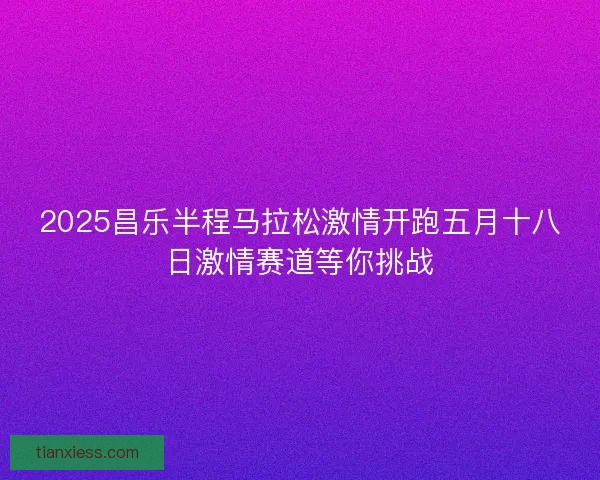 2025昌乐半程马拉松激情开跑五月十八日激情赛道等你挑战