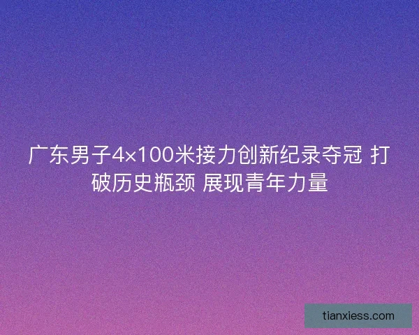 广东男子4×100米接力创新纪录夺冠 打破历史瓶颈 展现青年力量
