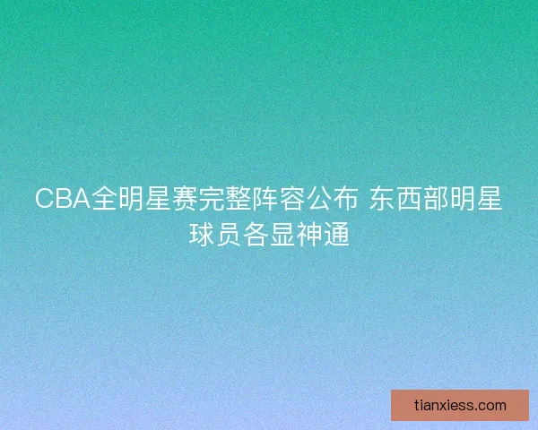 CBA全明星赛完整阵容公布 东西部明星球员各显神通 CBA全明星赛完整阵容公布 东西部明星球员各显神通