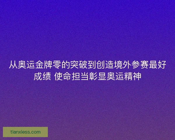 从奥运金牌零的突破到创造境外参赛最好成绩 使命担当彰显奥运精神