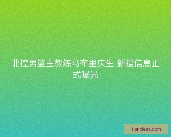 北控男篮主教练马布里庆生 新援信息正式曝光 北控男篮主教练马布里庆生 新援信息正式曝光