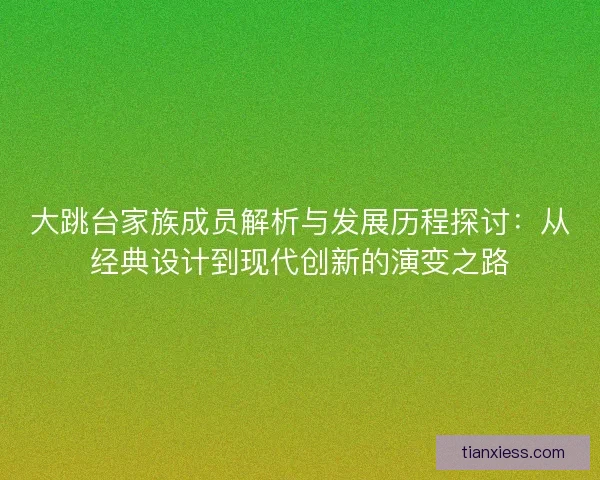 大跳台家族成员解析与发展历程探讨:从经典设计到现代创新的演变之路 大跳台家族成员解析与发展历程探讨:从经典设计到现代创新的演变之路