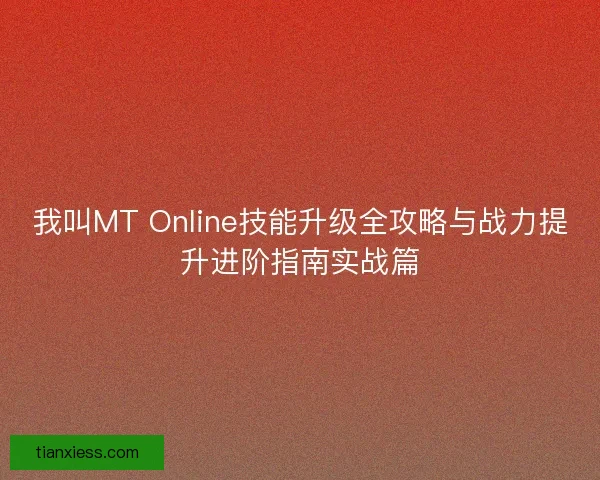 我叫MT Online技能升级全攻略与战力提升进阶指南实战篇