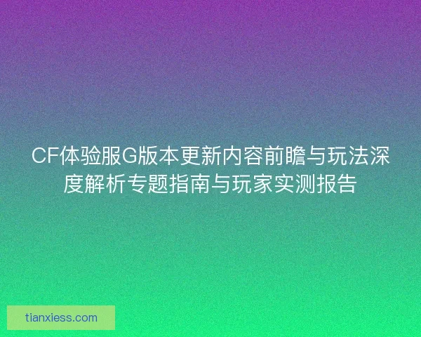CF体验服G版本更新内容前瞻与玩法深度解析专题指南与玩家实测报告 CF体验服G版本更新内容前瞻与玩法深度解析专题指南与玩家实测报告