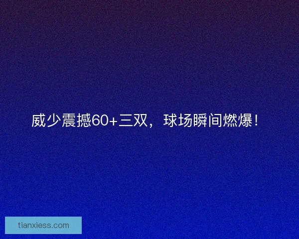 威少震撼60+三双,球场瞬间燃爆! 威少震撼60+三双,球场瞬间燃爆!
