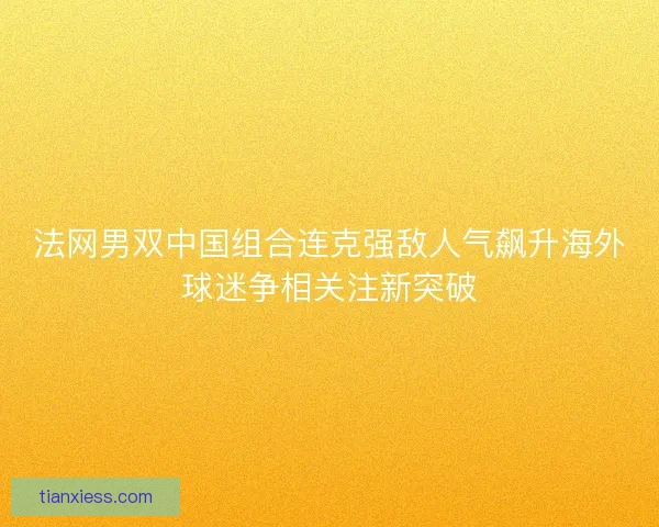 法网男双中国组合连克强敌人气飙升海外球迷争相关注新突破