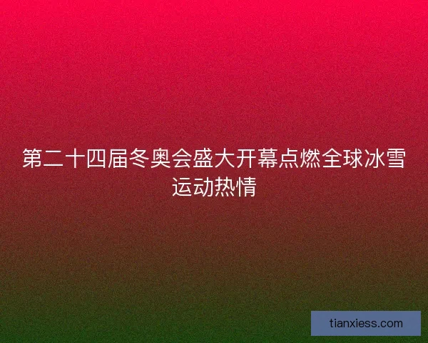 第二十四届冬奥会盛大开幕点燃全球冰雪运动热情 第二十四届冬奥会盛大开幕点燃全球冰雪运动热情