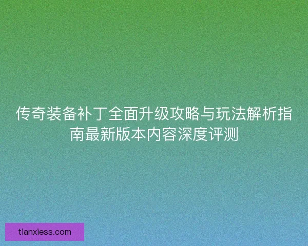 传奇装备补丁全面升级攻略与玩法解析指南最新版本内容深度评测