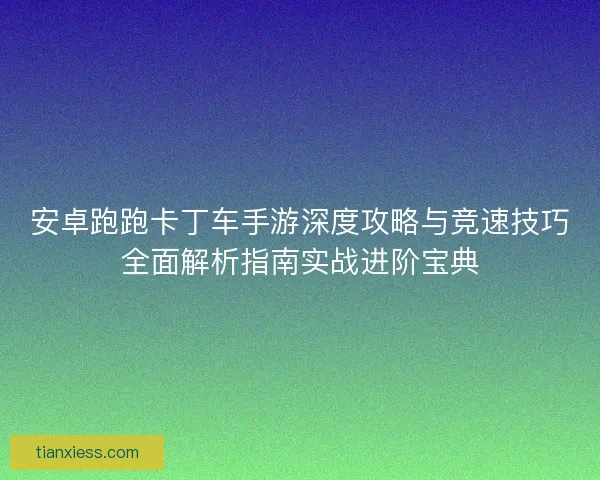 安卓跑跑卡丁车手游深度攻略与竞速技巧全面解析指南实战进阶宝典