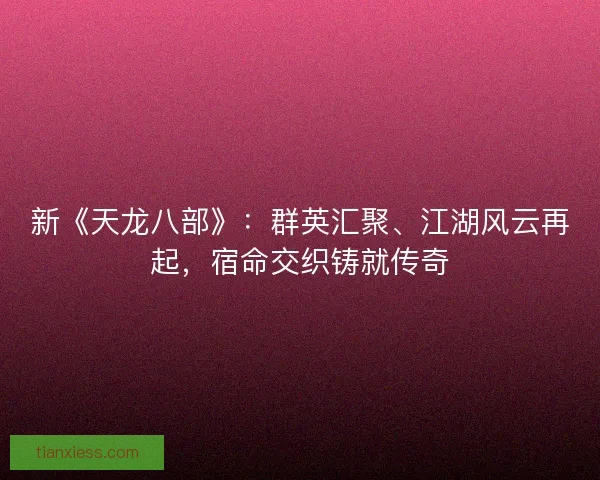 新《天龙八部》:群英汇聚、江湖风云再起,宿命交织铸就传奇 新《天龙八部》:群英汇聚、江湖风云再起,宿命交织铸就传奇