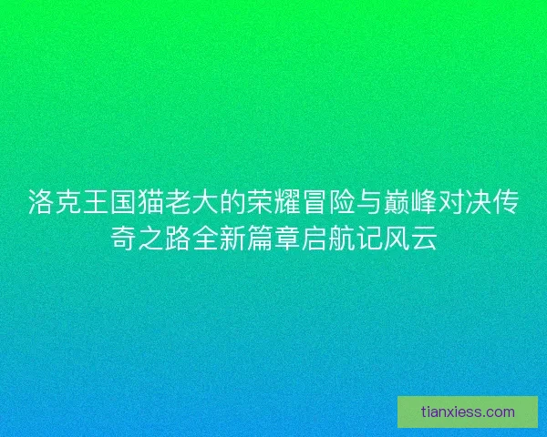 洛克王国猫老大的荣耀冒险与巅峰对决传奇之路全新篇章启航记风云