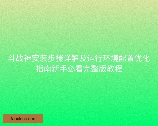 斗战神安装步骤详解及运行环境配置优化指南新手必看完整版教程