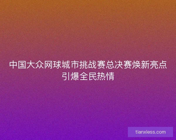 中国大众网球城市挑战赛总决赛焕新亮点引爆全民热情 中国大众网球城市挑战赛总决赛焕新亮点引爆全民热情