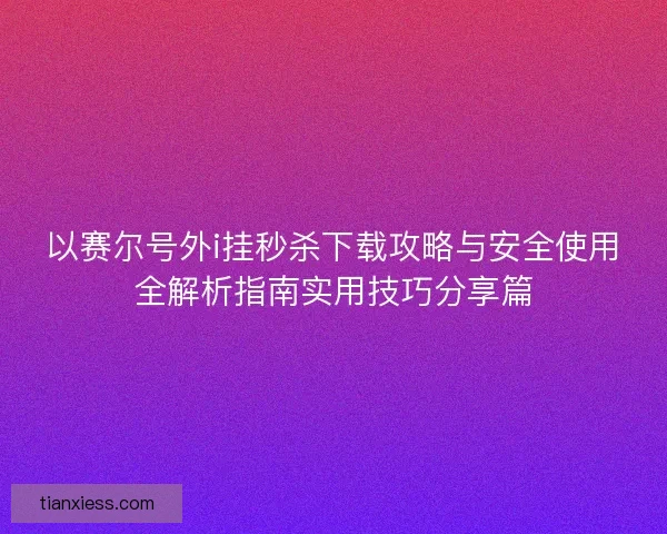 以赛尔号外i挂秒杀下载攻略与安全使用全解析指南实用技巧分享篇