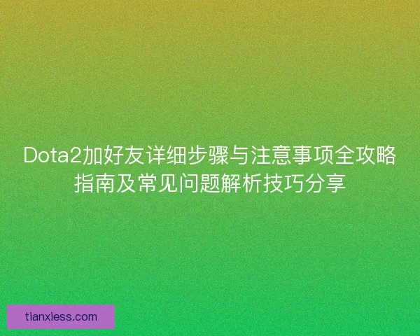 Dota2加好友详细步骤与注意事项全攻略指南及常见问题解析技巧分享