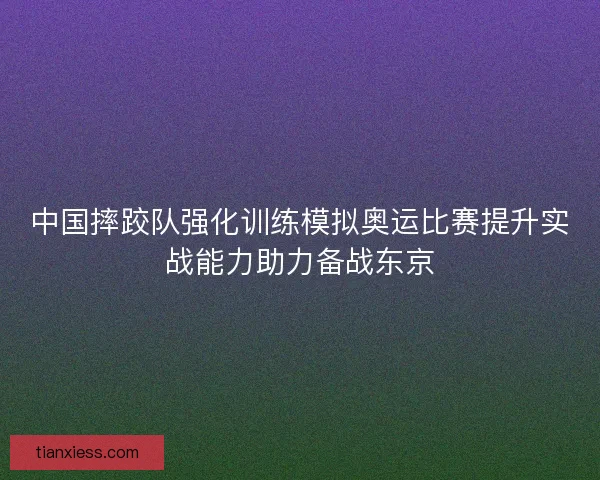 中国摔跤队强化训练模拟奥运比赛提升实战能力助力备战东京