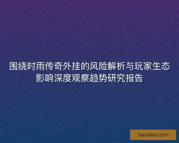 围绕时雨传奇外挂的风险解析与玩家生态影响深度观察趋势研究报告 围绕时雨传奇外挂的风险解析与玩家生态影响深度观察趋势研究报告