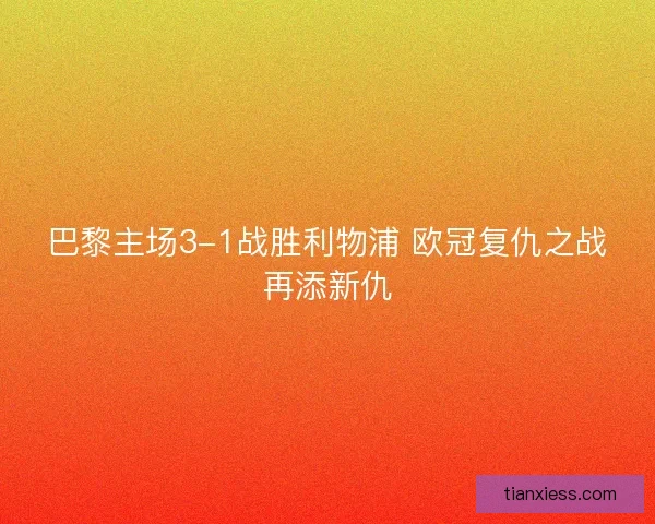 巴黎主场3-1战胜利物浦 欧冠复仇之战再添新仇 巴黎主场3-1战胜利物浦 欧冠复仇之战再添新仇