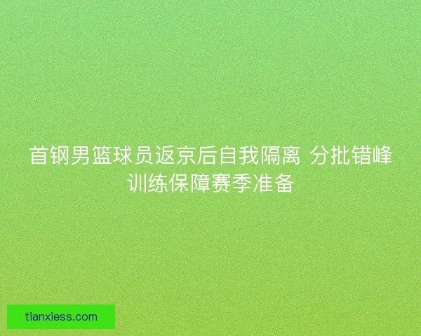 首钢男篮球员返京后自我隔离 分批错峰训练保障赛季准备 首钢男篮球员返京后自我隔离 分批错峰训练保障赛季准备