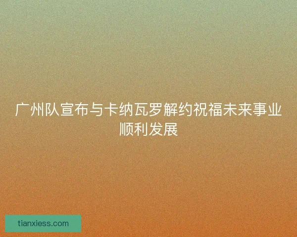 广州队宣布与卡纳瓦罗解约祝福未来事业顺利发展 广州队宣布与卡纳瓦罗解约祝福未来事业顺利发展